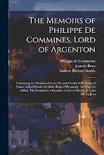The Memoirs of Philippe de Commines, Lord of Argenton: Containing the Histories of Louis XI, and Charles VIII. Kings of France and of Charles the Bold