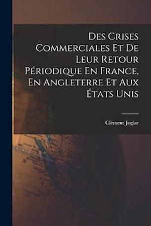 Des Crises Commerciales Et De Leur Retour Périodique En France, En Angleterre Et Aux États Unis
