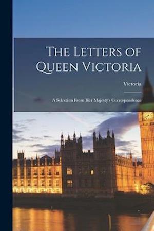 The Letters of Queen Victoria: A Selection From Her Majesty's Correspondence