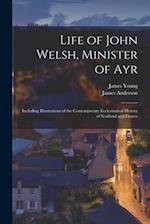 Life of John Welsh, Minister of Ayr: Including Illustrations of the Contemporary Ecclesiastical History of Scotland and France 