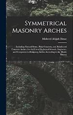 Symmetrical Masonry Arches: Including Natural Stone, Plain Concrete, and Reinforced Concrete Arches; for the Use of Technical Schools, Engineers, and 