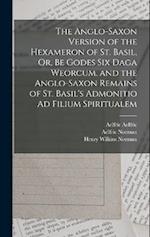 The Anglo-Saxon Version of the Hexameron of St. Basil, Or, Be Godes Six Daga Weorcum. and the Anglo-Saxon Remains of St. Basil's Admonitio Ad Filium S
