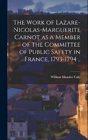 The Work of Lazare-Nicolas-Marguerite Carnot as a Member of the Committee of Public Safety in France, 1793-1794 ..