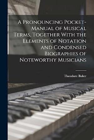 A Pronouncing Pocket-manual of Musical Terms, Together With the Elements of Notation and Condensed Biographies of Noteworthy Musicians