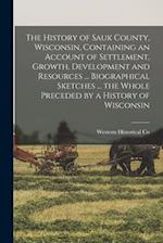 The History of Sauk County, Wisconsin, Containing an Account of Settlement, Growth, Development and Resources ... Biographical Sketches ... the Whole 