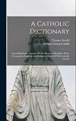 A Catholic Dictionary: Containing Some Account Of The Doctrine, Discipline, Rites, Ceremonies, Councils, And Religious Orders Of The Catholic Church 