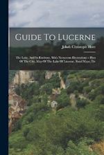 Guide To Lucerne: The Lake, And Its Environs, With Numerous Illustrations -- Plan Of The City, Map Of The Lake Of Lucerne, Road Maps, Etc 