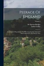Peerage Of England: Genealogical, Biographical, And Historical. Greatly Augmented And Continued To The Present Time; Volume 6 