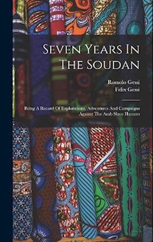 Seven Years In The Soudan: Being A Record Of Explorations, Adventures And Campaigns Against The Arab Slave Hunters