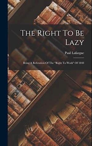 The Right To Be Lazy: Being A Refutation Of The "right To Work" Of 1848