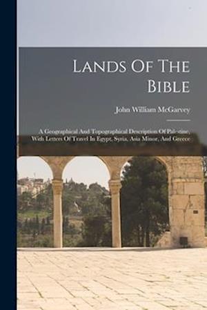 Lands Of The Bible: A Geographical And Topographical Description Of Palestine, With Letters Of Travel In Egypt, Syria, Asia Minor, And Greece