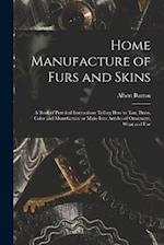 Home Manufacture of Furs and Skins; a Book of Practical Instructions Telling How to Tan, Dress, Color and Manufacture or Make Into Articles of Ornamen