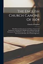 The English Church Canons Of 1604: With Historical Introduction And Notes, Critical And Explanatory, Showing The Modifications Of Each Canon By Subseq