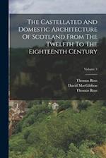 The Castellated And Domestic Architecture Of Scotland From The Twelfth To The Eighteenth Century; Volume 3 