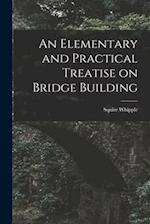 An Elementary and Practical Treatise on Bridge Building 