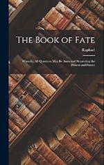 The Book of Fate: Whereby All Questions May Be Answered Respecting the Present and Future 