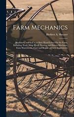Farm Mechanics: Machinery and Its Use to Save Hand Labor On the Farm, Including Tools, Shop Work, Driving and Driven Machines, Farm Waterworks, Care a