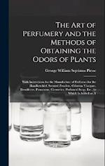 The Art of Perfumery and the Methods of Obtaining the Odors of Plants: With Instructions for the Manufacture of Perfumes for the Handkerchief, Scented