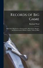Records of Big Game: With Their Distribution, Characteristics, Dimensions, Weights, and Measurements of Horns, Antlers, Tusks, & Skins 