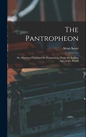 The Pantropheon: Or, History of Food and Its Preparation : From the Earliest Ages of the World