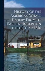History of the American Whale Fishery From Its Earliest Inception to the Year L876 