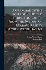 A Grammar of the Icelandic Or Old Norse Tongue, Tr. From the Swedish of Erasmus Rask by George Webbe Dasent 