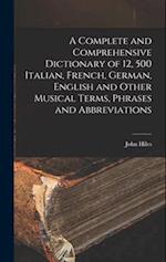 A Complete and Comprehensive Dictionary of 12, 500 Italian, French, German, English and Other Musical Terms, Phrases and Abbreviations 