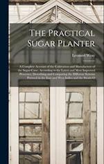 The Practical Sugar Planter: A Complete Account of the Cultivation and Manufacture of the Sugar-Cane, According to the Latest and Most Improved Proces
