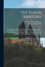 The Yukon Territory: The Narrative of W.H. Dall, Leader of the Expeditions to Alaska in 1866-1868 : The Narrative of an Exploration Made in 1887 in th