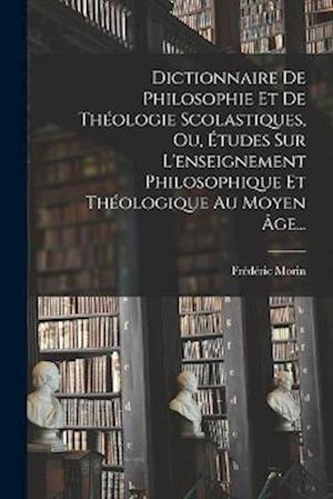 Dictionnaire De Philosophie Et De Théologie Scolastiques, Ou, Études Sur L'enseignement Philosophique Et Théologique Au Moyen Âge...