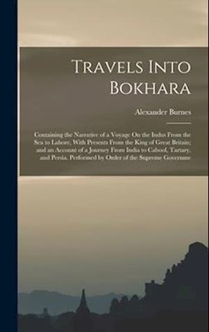 Travels Into Bokhara: Containing the Narrative of a Voyage On the Indus From the Sea to Lahore, With Presents From the King of Great Britain; and an A