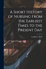 A Short History of Nursing From the Earliest Times to the Present Day 