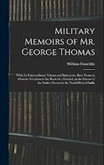 Military Memoirs of Mr. George Thomas; Who, by Extraordinary Talents and Enterprise, Rose From an Obscure Situation to the Rank of a General, in the S
