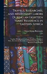 Travels, Researches, and Missionary Labors During an Eighteen Years' Residence in Eastern Africa: Together With Journeys to Jagga, Usambara, Ukambani,