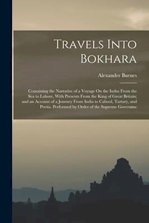 Travels Into Bokhara: Containing the Narrative of a Voyage On the Indus From the Sea to Lahore, With Presents From the King of Great Britain; and an A