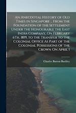 An Anecdotal History of Old Times in Singapore ... From the Foundation of the Settlement Under the Honourable the East India Company, On February 6Th,