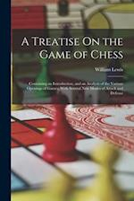 A Treatise On the Game of Chess: Containing an Introduction, and an Analysis of the Various Openings of Games; With Several New Modes of Attack and De