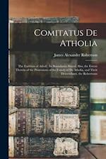 Comitatus De Atholia: The Earldom of Atholl : Its Boundaries Stated, Also, the Extent Therein of the Possessions of the Family of De Atholia, and Thei