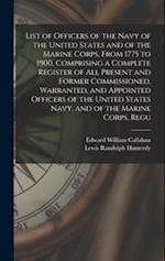 List of Officers of the Navy of the United States and of the Marine Corps, From 1775 to 1900, Comprising a Complete Register of all Present and Former