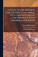 A Study of ore Deposits for the Practical Miner, With Descriptions of ore Minerals, Rock Minerals and Rocks; a Guide to the Prospector 