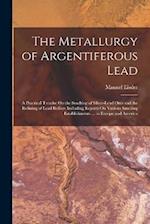 The Metallurgy of Argentiferous Lead: A Practical Treatise On the Smelting of Silver-Lead Ores and the Refining of Lead Bullion Including Reports On V