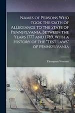 Names of Persons who Took the Oath of Allegiance to the State of Pennsylvania, Between the Years 1777 and 1789, With a History of the "Test Laws" of P