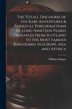 The Totall Discourse of the Rare Adventures & Painefull Peregrinations of Long Nineteen Yeares Travayles From Scotland to the Most Famous Kingdomes in