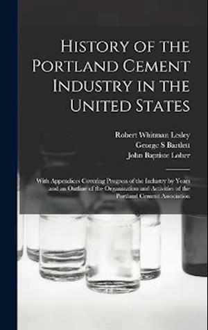 History of the Portland Cement Industry in the United States: With Appendices Covering Progress of the Industry by Years and an Outline of the Organiz