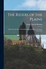 The Riders of the Plains: A Record of the Royal North-West Mounted Police of Canada, 1873-1910 