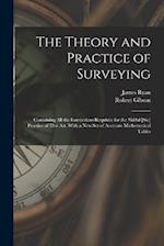 The Theory and Practice of Surveying: Containing all the Instructions Requisite for the Skilful [sic] Practice of This art, With a new set of Accurate