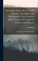Miners And Travelers' Guide To Oregon, Washington, Idaho, Montana, Wyoming, And Colorado: Via The Missouri And Columbia Rivers 