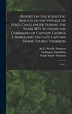 Report on the Scientific Results of the Voyage of H.M.S. Challenger During the Years 1873-76 Under the Command of Captain George S. Nares and the Late