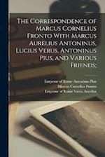 The Correspondence of Marcus Cornelius Fronto With Marcus Aurelius Antoninus, Lucius Verus, Antoninus Pius, and Various Friends; 