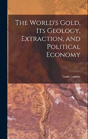 The World's Gold, Its Geology, Extraction, and Political Economy